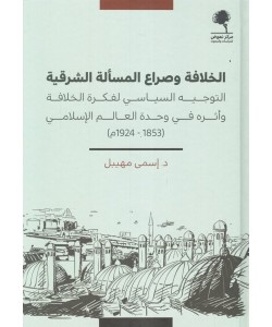 الخلافة وصراع المسألة الشرقية ( التوجيه السياسي لفكرة الخلافة وأثره في وحدة العالم الإسلامي 1853-1924م )